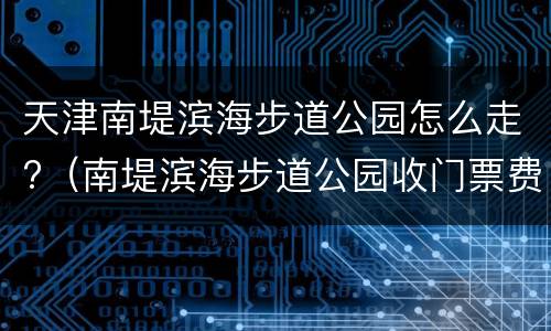 天津南堤滨海步道公园怎么走?（南堤滨海步道公园收门票费吗）
