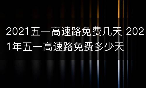 2021五一高速路免费几天 2021年五一高速路免费多少天