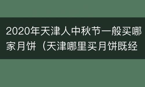 2020年天津人中秋节一般买哪家月饼（天津哪里买月饼既经济又实惠）