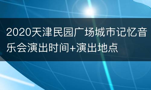 2020天津民园广场城市记忆音乐会演出时间+演出地点