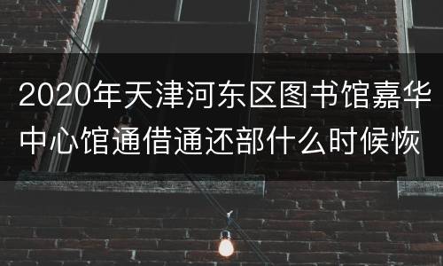 2020年天津河东区图书馆嘉华中心馆通借通还部什么时候恢复开放