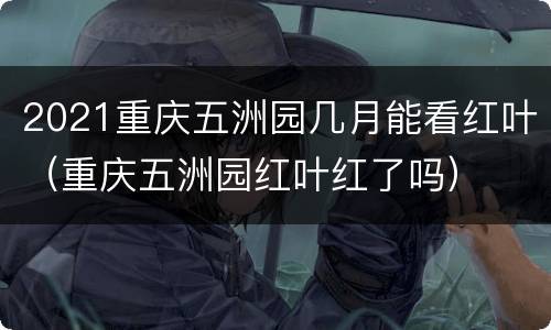 2021重庆五洲园几月能看红叶（重庆五洲园红叶红了吗）