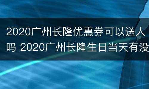 2020广州长隆优惠券可以送人吗 2020广州长隆生日当天有没有优惠