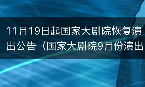 11月19日起国家大剧院恢复演出公告（国家大剧院9月份演出信息）