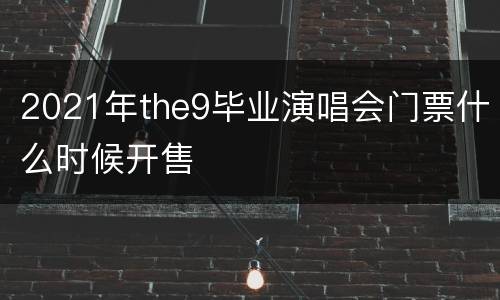 2021年the9毕业演唱会门票什么时候开售