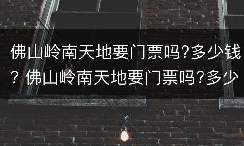 佛山岭南天地要门票吗?多少钱? 佛山岭南天地要门票吗?多少钱一张