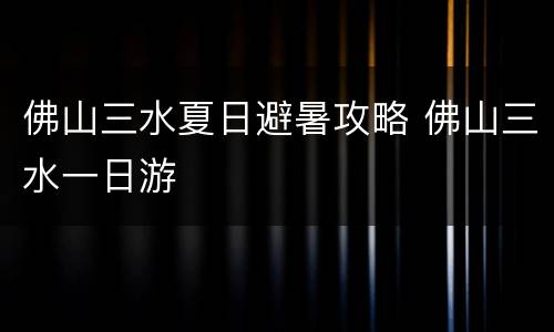 佛山三水夏日避暑攻略 佛山三水一日游