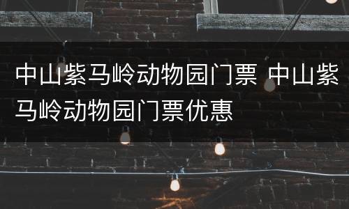 中山紫马岭动物园门票 中山紫马岭动物园门票优惠