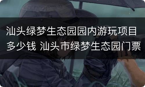 汕头绿梦生态园园内游玩项目多少钱 汕头市绿梦生态园门票多少
