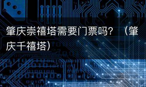 肇庆崇禧塔需要门票吗？（肇庆千禧塔）