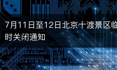 7月11日至12日北京十渡景区临时关闭通知