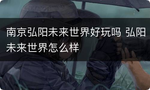 南京弘阳未来世界好玩吗 弘阳未来世界怎么样