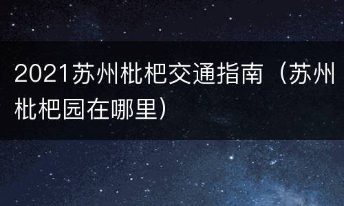 2021苏州枇杷交通指南（苏州枇杷园在哪里）
