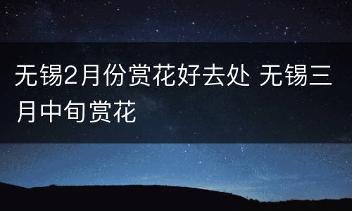 无锡2月份赏花好去处 无锡三月中旬赏花