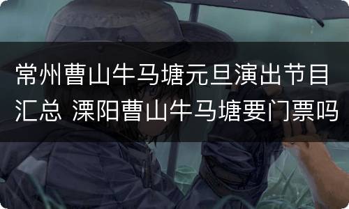 常州曹山牛马塘元旦演出节目汇总 溧阳曹山牛马塘要门票吗