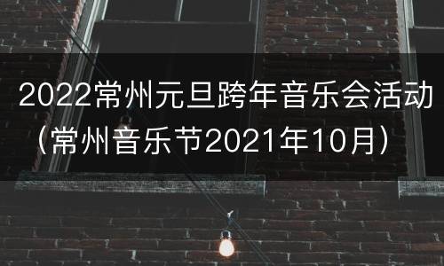 2022常州元旦跨年音乐会活动（常州音乐节2021年10月）
