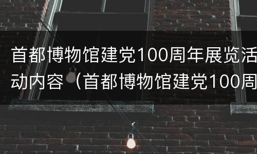 首都博物馆建党100周年展览活动内容（首都博物馆建党100周年展览讲解）