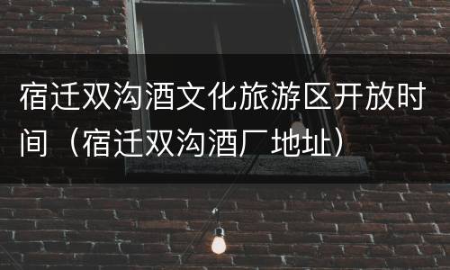 宿迁双沟酒文化旅游区开放时间（宿迁双沟酒厂地址）