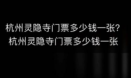 杭州灵隐寺门票多少钱一张？ 杭州灵隐寺门票多少钱一张