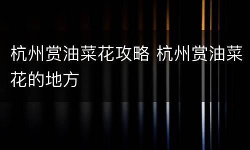 杭州赏油菜花攻略 杭州赏油菜花的地方