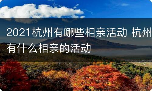 2021杭州有哪些相亲活动 杭州有什么相亲的活动