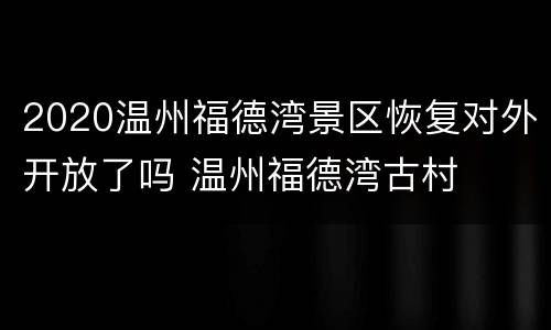 2020温州福德湾景区恢复对外开放了吗 温州福德湾古村