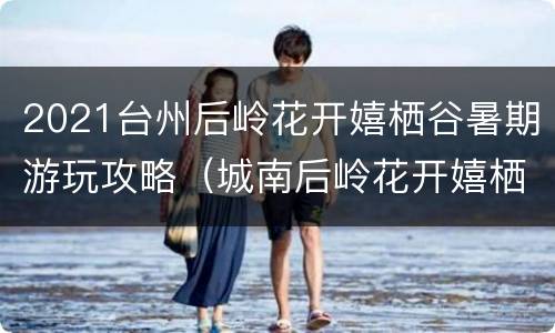 2021台州后岭花开嬉栖谷暑期游玩攻略（城南后岭花开嬉栖谷门票）