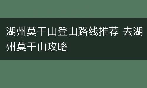 湖州莫干山登山路线推荐 去湖州莫干山攻略