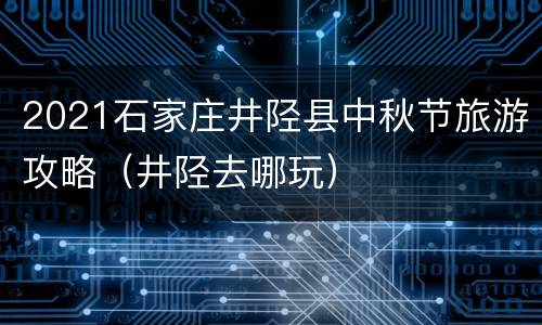 2021石家庄井陉县中秋节旅游攻略（井陉去哪玩）