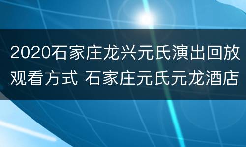 2020石家庄龙兴元氏演出回放观看方式 石家庄元氏元龙酒店