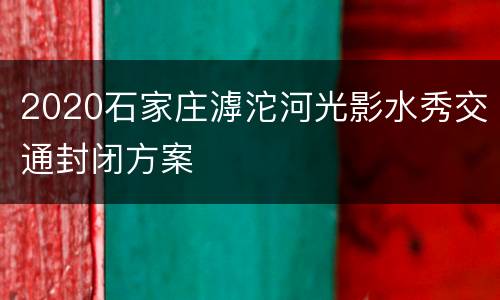 2020石家庄滹沱河光影水秀交通封闭方案