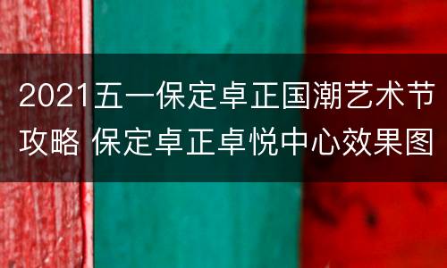 2021五一保定卓正国潮艺术节攻略 保定卓正卓悦中心效果图