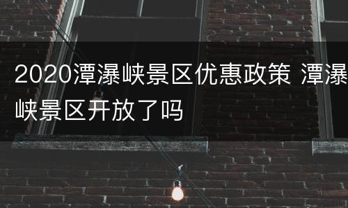 2020潭瀑峡景区优惠政策 潭瀑峡景区开放了吗