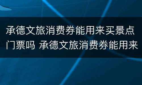 承德文旅消费券能用来买景点门票吗 承德文旅消费券能用来买景点门票吗