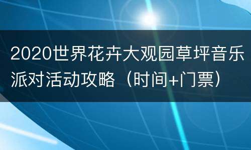 2020世界花卉大观园草坪音乐派对活动攻略（时间+门票）