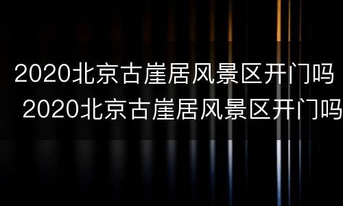 2020北京古崖居风景区开门吗 2020北京古崖居风景区开门吗今天