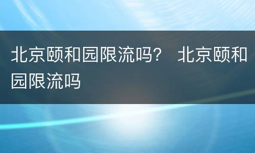 北京颐和园限流吗？ 北京颐和园限流吗