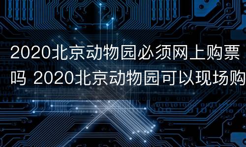 2020北京动物园必须网上购票吗 2020北京动物园可以现场购买门票吗?