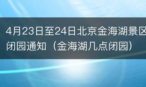 4月23日至24日北京金海湖景区闭园通知（金海湖几点闭园）