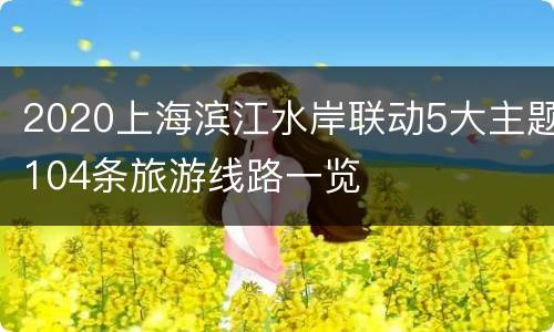 2020上海滨江水岸联动5大主题104条旅游线路一览