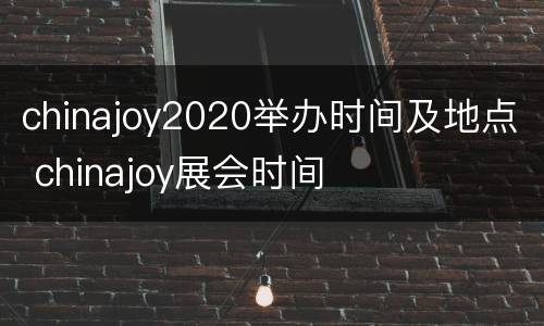 chinajoy2020举办时间及地点 chinajoy展会时间