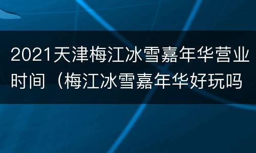 2021天津梅江冰雪嘉年华营业时间（梅江冰雪嘉年华好玩吗）