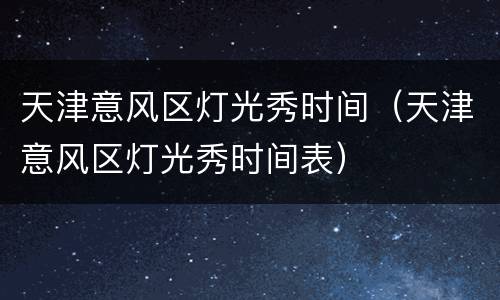 天津意风区灯光秀时间（天津意风区灯光秀时间表）
