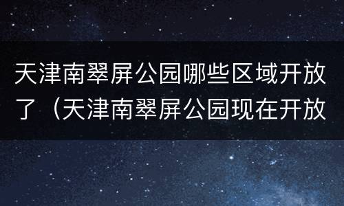 天津南翠屏公园哪些区域开放了（天津南翠屏公园现在开放吗）