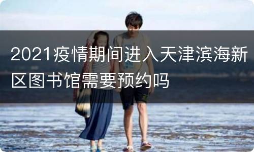 2021疫情期间进入天津滨海新区图书馆需要预约吗