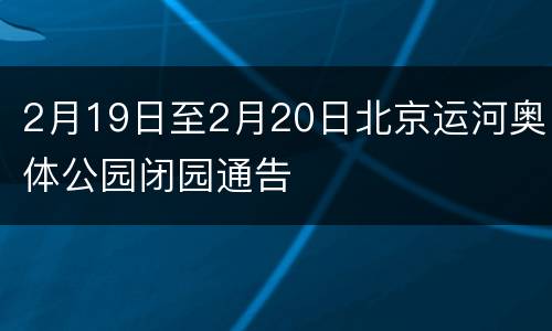2月19日至2月20日北京运河奥体公园闭园通告