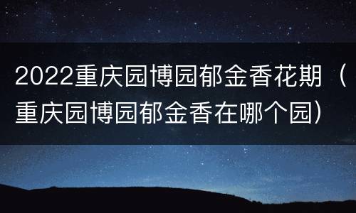 2022重庆园博园郁金香花期（重庆园博园郁金香在哪个园）