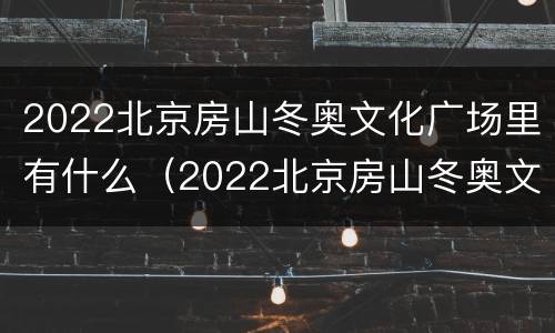 2022北京房山冬奥文化广场里有什么（2022北京房山冬奥文化广场里有什么项目）