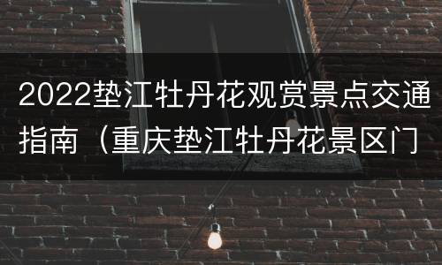 2022垫江牡丹花观赏景点交通指南（重庆垫江牡丹花景区门票）