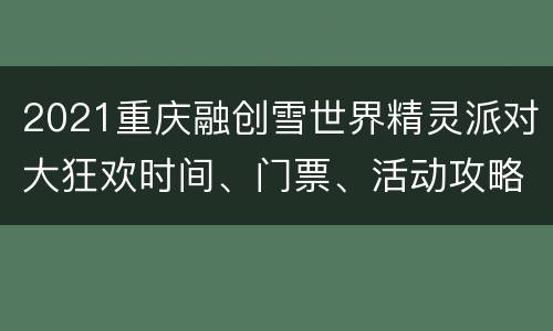 2021重庆融创雪世界精灵派对大狂欢时间、门票、活动攻略